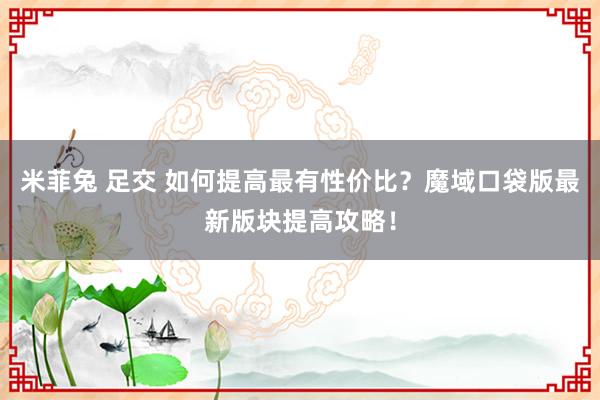 米菲兔 足交 如何提高最有性价比？魔域口袋版最新版块提高攻略！