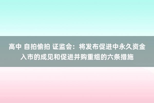 高中 自拍偷拍 证监会：将发布促进中永久资金入市的成见和促进并购重组的六条措施