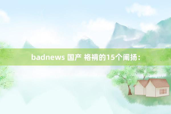 badnews 国产 袼褙的15个阐扬：