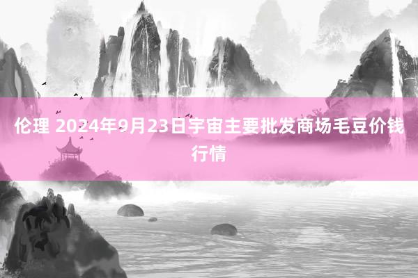 伦理 2024年9月23日宇宙主要批发商场毛豆价钱行情