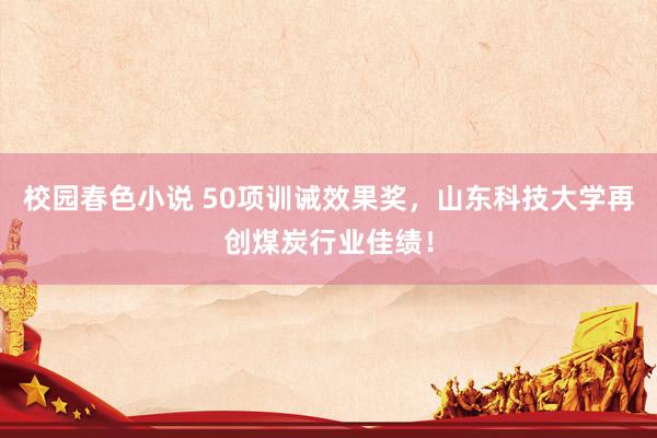 校园春色小说 50项训诫效果奖，山东科技大学再创煤炭行业佳绩！