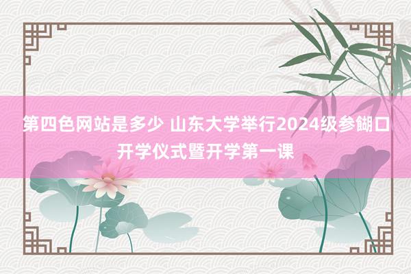 第四色网站是多少 山东大学举行2024级参餬口开学仪式暨开学第一课