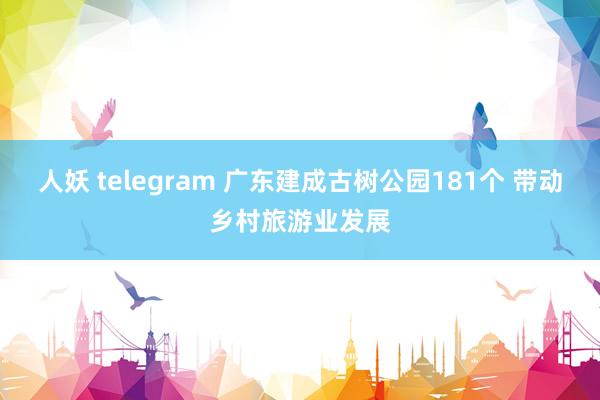 人妖 telegram 广东建成古树公园181个 带动乡村旅游业发展