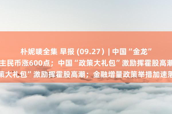 朴妮唛全集 早报 (09.27）| 中国“金龙”，暴涨近11%！离岸东谈主民币涨600点；中国“政策大礼包”激励挥霍股高潮；金融增量政策举措加速落地