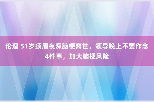 伦理 51岁须眉夜深脑梗离世，领导晚上不要作念4件事，加大脑梗风险