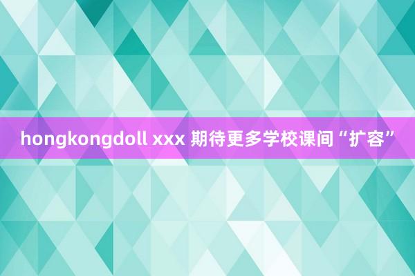 hongkongdoll xxx 期待更多学校课间“扩容”