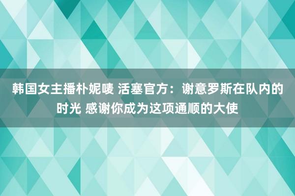 韩国女主播朴妮唛 活塞官方：谢意罗斯在队内的时光 感谢你成为这项通顺的大使