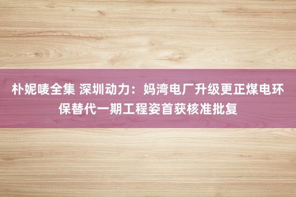 朴妮唛全集 深圳动力：妈湾电厂升级更正煤电环保替代一期工程姿首获核准批复