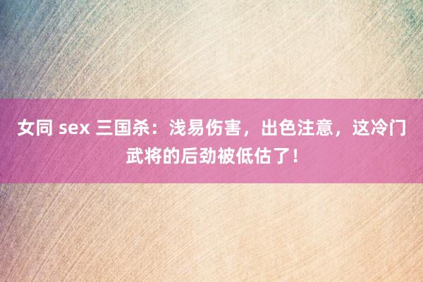 女同 sex 三国杀：浅易伤害，出色注意，这冷门武将的后劲被低估了！