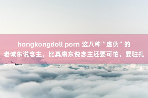 hongkongdoll porn 这八种“虚伪”的老诚东说念主，比真庸东说念主还要可怕，要驻扎