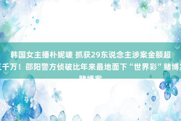 韩国女主播朴妮唛 抓获29东说念主涉案金额超三千万！邵阳警方侦破比年来最地面下“世界彩”赌博案