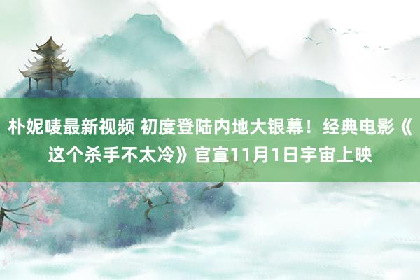 朴妮唛最新视频 初度登陆内地大银幕！经典电影《这个杀手不太冷》官宣11月1日宇宙上映