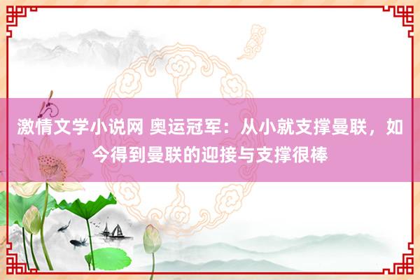 激情文学小说网 奥运冠军：从小就支撑曼联，如今得到曼联的迎接与支撑很棒