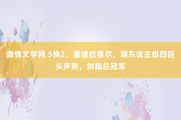 激情文学网 5换2，重逢拉塞尔，湖东谈主组四巨头声势，剑指总冠军