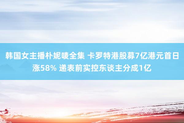 韩国女主播朴妮唛全集 卡罗特港股募7亿港元首日涨58% 递表前实控东谈主分成1亿