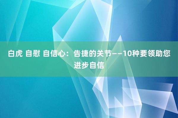 白虎 自慰 自信心：告捷的关节——10种要领助您进步自信