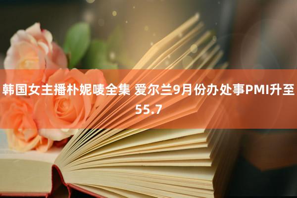 韩国女主播朴妮唛全集 爱尔兰9月份办处事PMI升至55.7