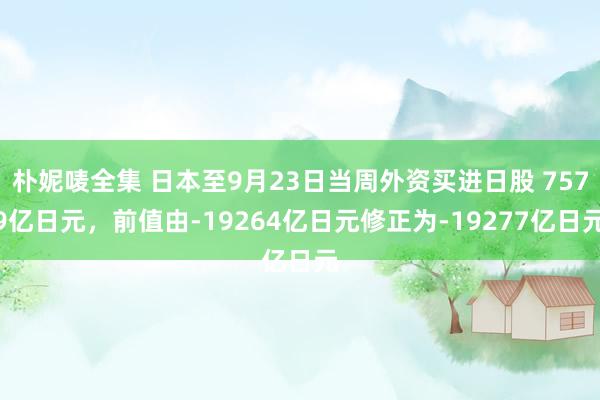 朴妮唛全集 日本至9月23日当周外资买进日股 7579亿日元，前值由-19264亿日元修正为-19277亿日元