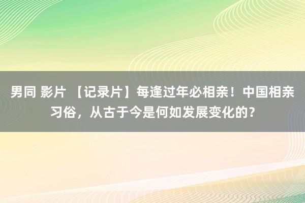 男同 影片 【记录片】每逢过年必相亲！中国相亲习俗，从古于今是何如发展变化的？