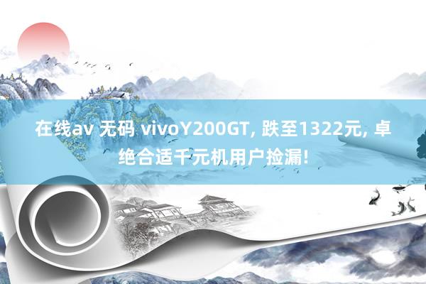 在线av 无码 vivoY200GT， 跌至1322元， 卓绝合适千元机用户捡漏!