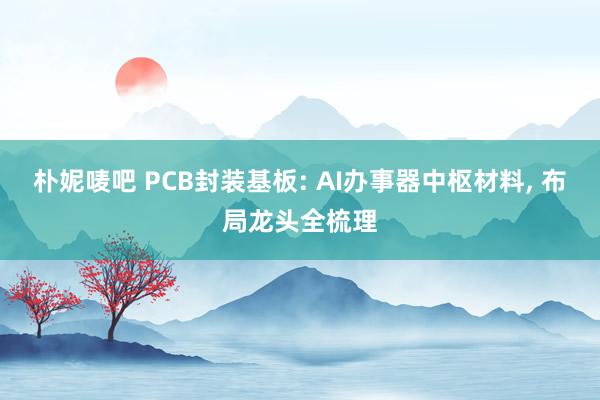 朴妮唛吧 PCB封装基板: AI办事器中枢材料， 布局龙头全梳理