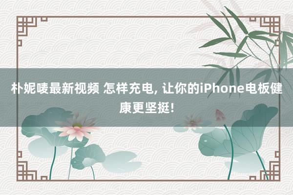 朴妮唛最新视频 怎样充电， 让你的iPhone电板健康更坚挺!