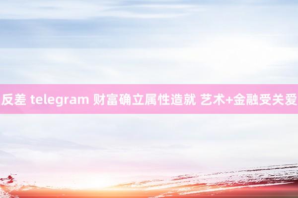 反差 telegram 财富确立属性造就 艺术+金融受关爱