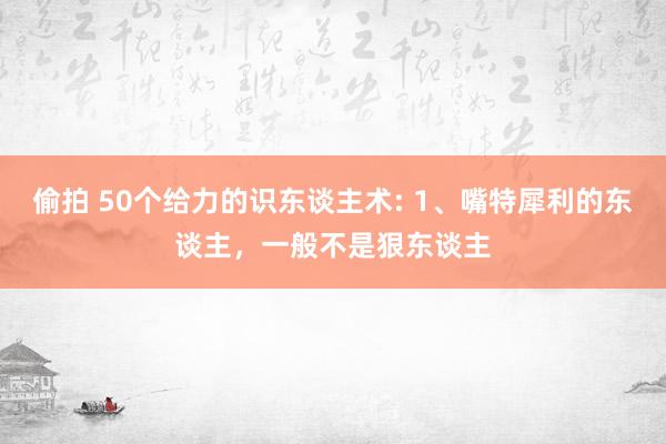 偷拍 50个给力的识东谈主术: 1、嘴特犀利的东谈主，一般不是狠东谈主