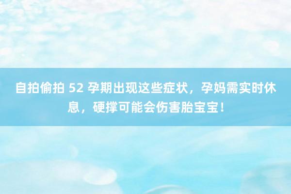 自拍偷拍 52 孕期出现这些症状，孕妈需实时休息，硬撑可能会伤害胎宝宝！