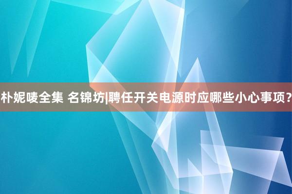 朴妮唛全集 名锦坊|聘任开关电源时应哪些小心事项？