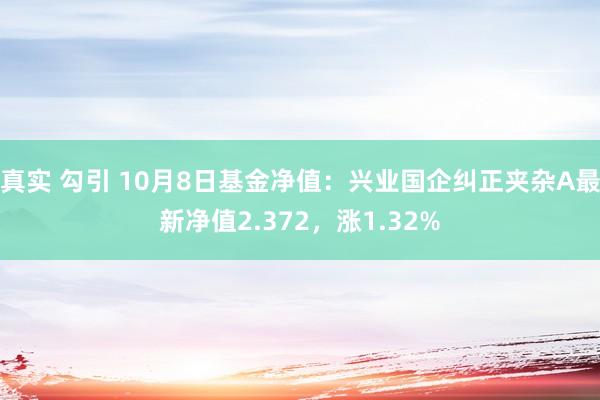 真实 勾引 10月8日基金净值：兴业国企纠正夹杂A最新净值2.372，涨1.32%