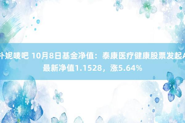 朴妮唛吧 10月8日基金净值：泰康医疗健康股票发起A最新净值1.1528，涨5.64%