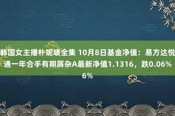 韩国女主播朴妮唛全集 10月8日基金净值：易方达悦通一年合手有期羼杂A最新净值1.1316，跌0.06%