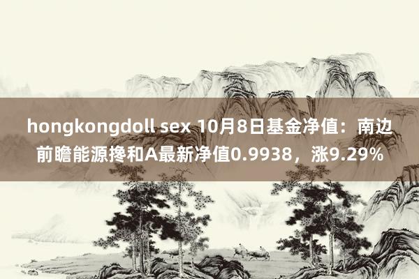 hongkongdoll sex 10月8日基金净值：南边前瞻能源搀和A最新净值0.9938，涨9.29%