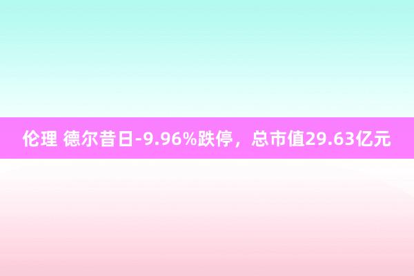 伦理 德尔昔日-9.96%跌停，总市值29.63亿元