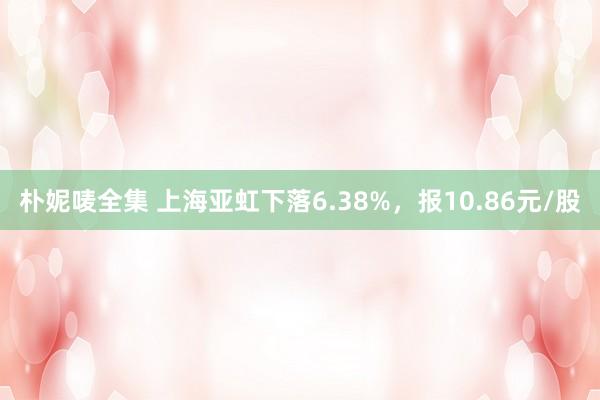 朴妮唛全集 上海亚虹下落6.38%，报10.86元/股