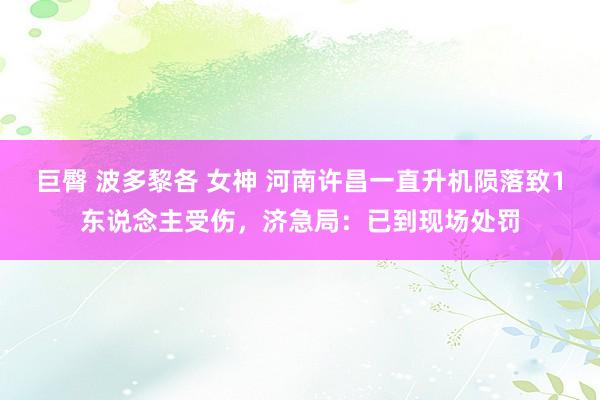 巨臀 波多黎各 女神 河南许昌一直升机陨落致1东说念主受伤，济急局：已到现场处罚