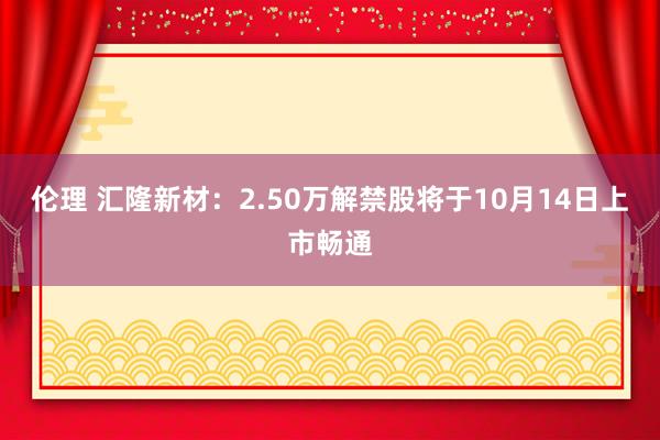 伦理 汇隆新材：2.50万解禁股将于10月14日上市畅通