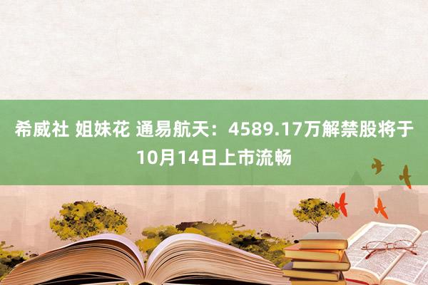 希威社 姐妹花 通易航天：4589.17万解禁股将于10月14日上市流畅