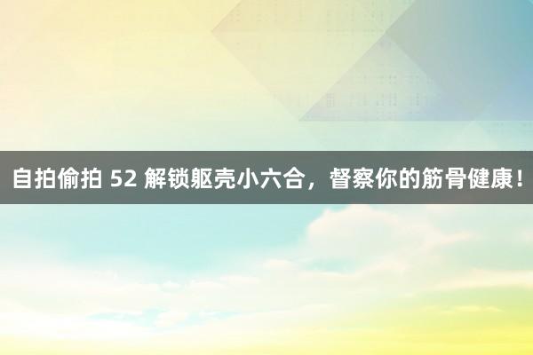 自拍偷拍 52 解锁躯壳小六合，督察你的筋骨健康！