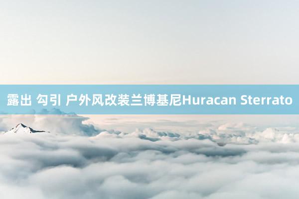 露出 勾引 户外风改装兰博基尼Huracan Sterrato