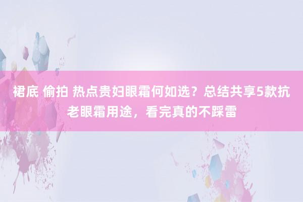 裙底 偷拍 热点贵妇眼霜何如选？总结共享5款抗老眼霜用途，看完真的不踩雷