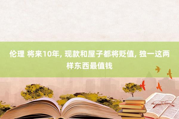 伦理 将来10年， 现款和屋子都将贬值， 独一这两样东西最值钱