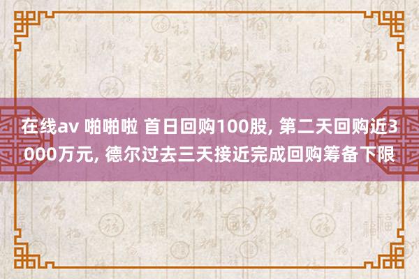 在线av 啪啪啦 首日回购100股， 第二天回购近3000万元， 德尔过去三天接近完成回购筹备下限