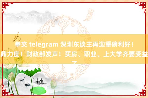 拳交 telegram 深圳东谈主再迎重磅利好！最鼎力度！财政部发声！买房、职业、上大学齐要受益了