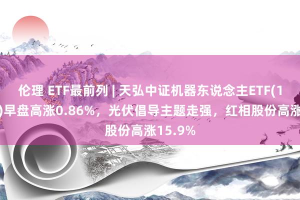 伦理 ETF最前列 | 天弘中证机器东说念主ETF(159770)早盘高涨0.86%，光伏倡导主题走强，红相股份高涨15.9%