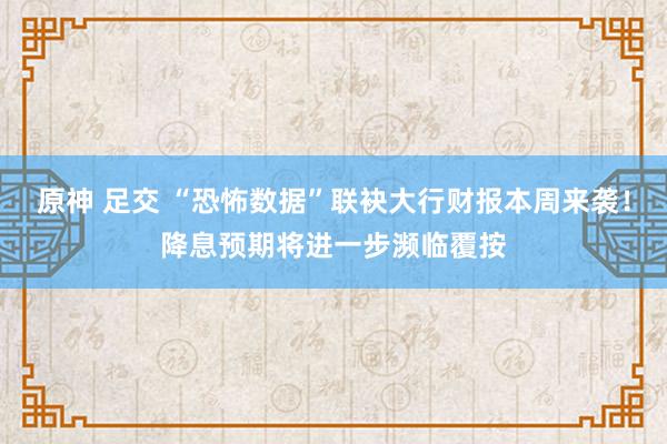 原神 足交 “恐怖数据”联袂大行财报本周来袭！降息预期将进一步濒临覆按