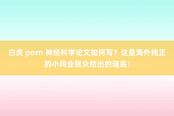 白虎 porn 神经科学论文如何写？这是海外纯正的小同业民众给出的谜底！