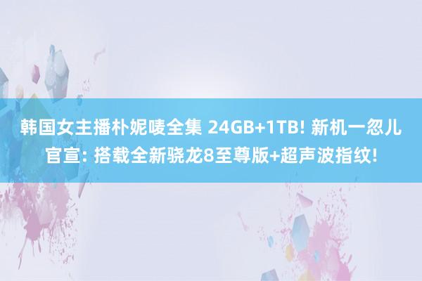 韩国女主播朴妮唛全集 24GB+1TB! 新机一忽儿官宣: 搭载全新骁龙8至尊版+超声波指纹!