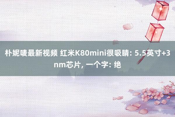 朴妮唛最新视频 红米K80mini很吸睛: 5.5英寸+3nm芯片， 一个字: 绝